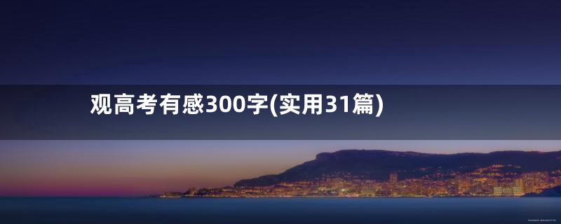 观高考有感300字(实用31篇)