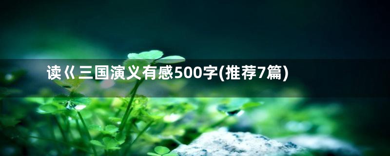 读巜三国演义有感500字(推荐7篇)