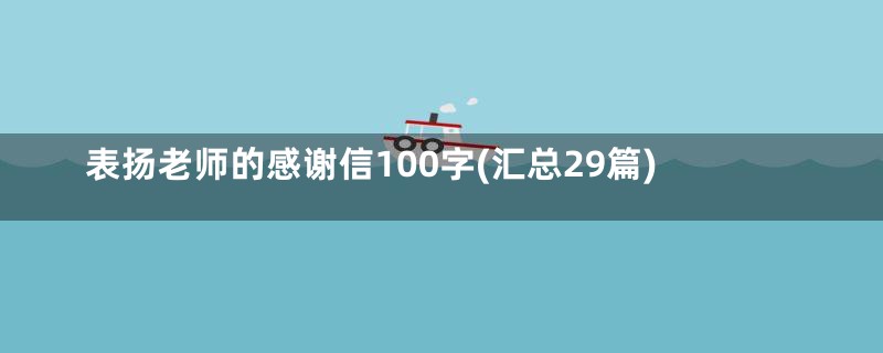 表扬老师的感谢信100字(汇总29篇)