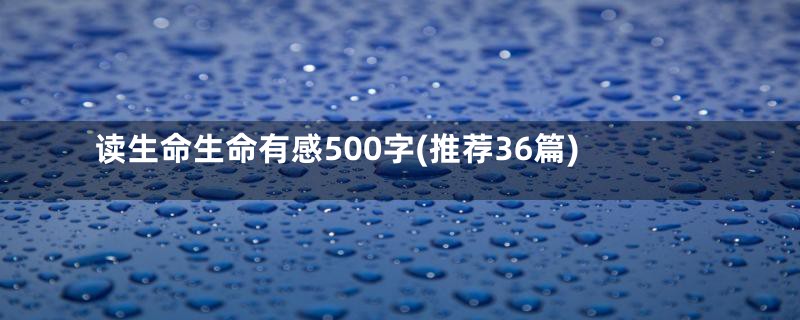 读生命生命有感500字(推荐36篇)