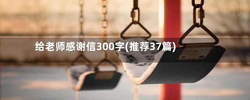 给老师感谢信300字(推荐37篇)