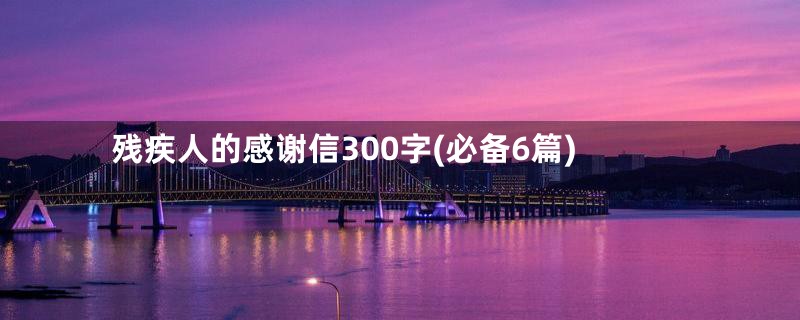 残疾人的感谢信300字(必备6篇)