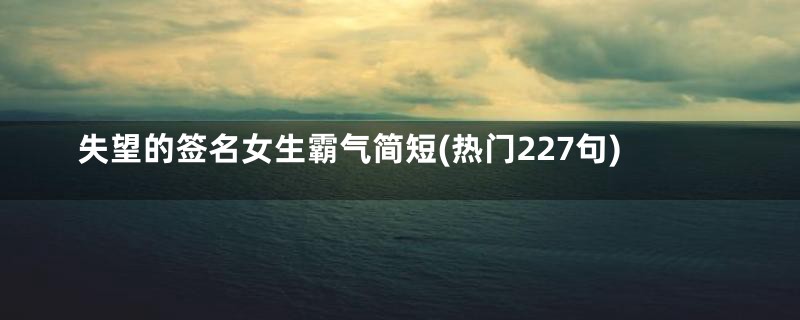 失望的签名女生霸气简短(热门227句)