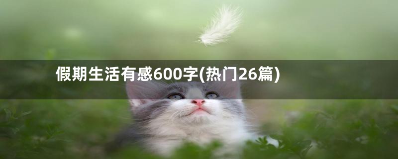 假期生活有感600字(热门26篇)