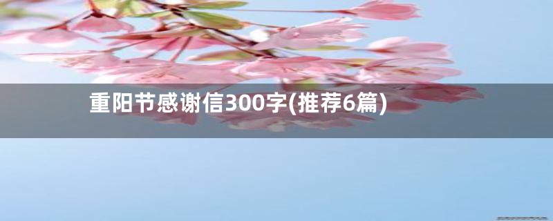 重阳节感谢信300字(推荐6篇)