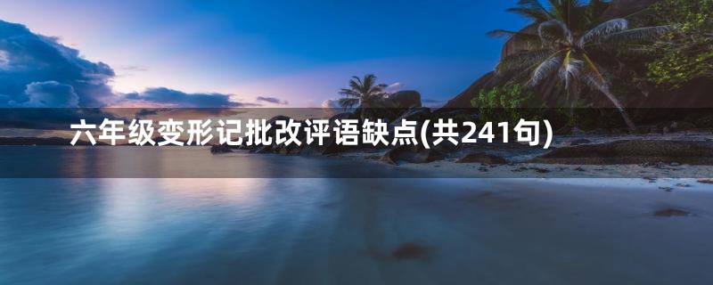 六年级变形记批改评语缺点(共241句)