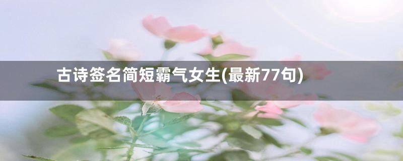 古诗签名简短霸气女生(最新77句)