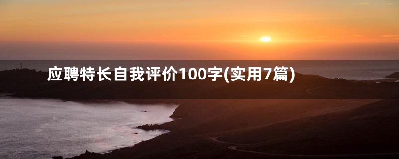 应聘特长自我评价100字(实用7篇)