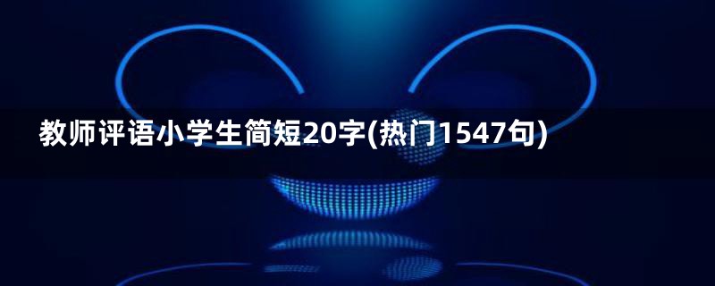 教师评语小学生简短20字(热门1547句)