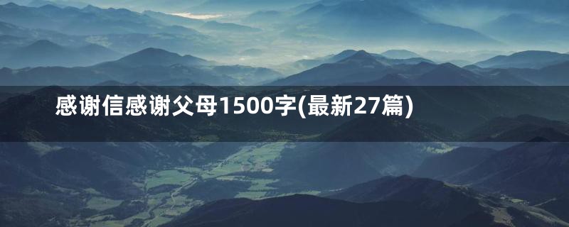 感谢信感谢父母1500字(最新27篇)