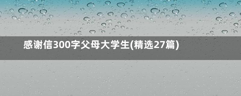 感谢信300字父母大学生(精选27篇)