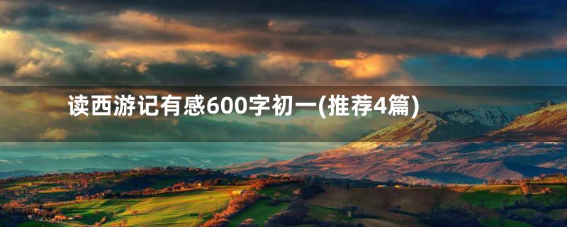 读西游记有感600字初一(推荐4篇)