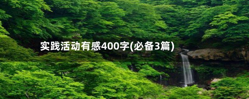 实践活动有感400字(必备3篇)