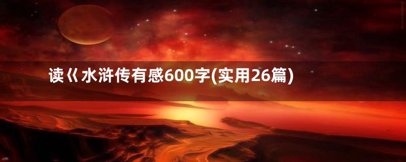 读巜水浒传有感600字(实用26篇)