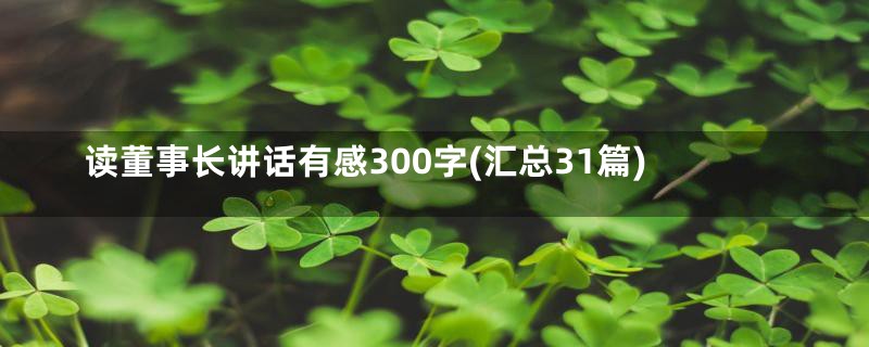 读董事长讲话有感300字(汇总31篇)