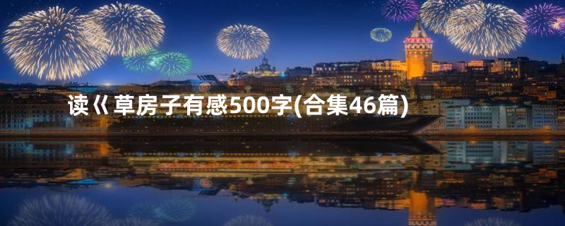 读巜草房子有感500字(合集46篇)