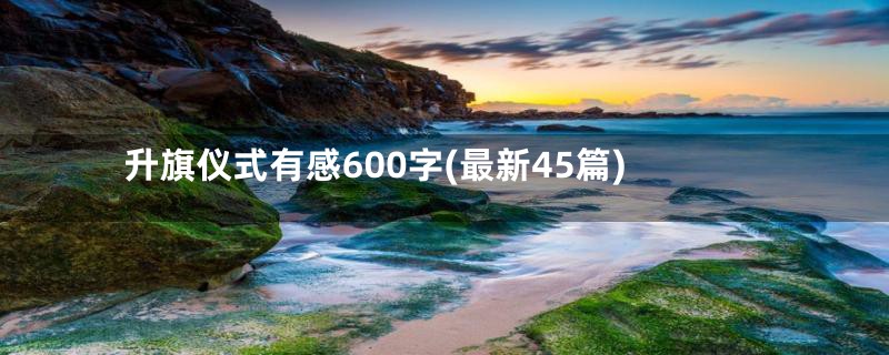 升旗仪式有感600字(最新45篇)