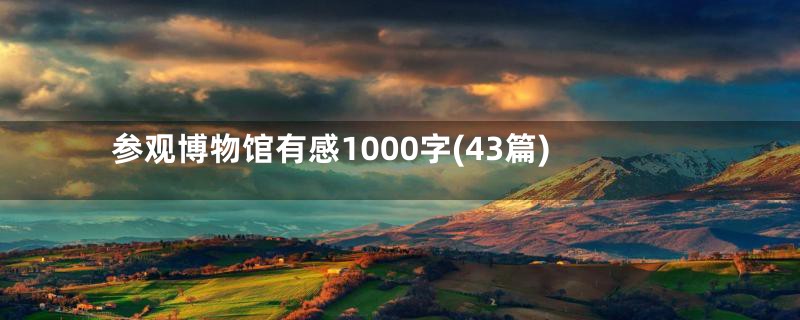 参观博物馆有感1000字(43篇)