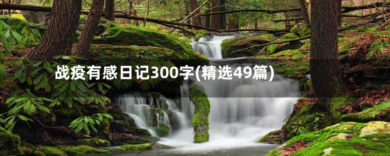 战疫有感日记300字(精选49篇)