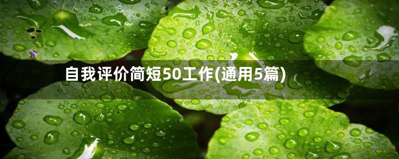 自我评价简短50工作(通用5篇)