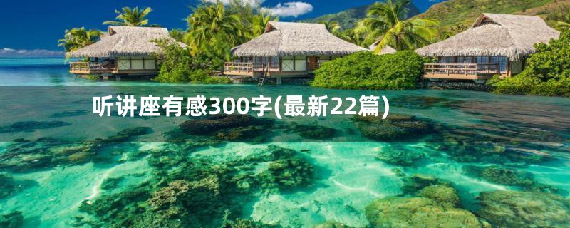 听讲座有感300字(最新22篇)