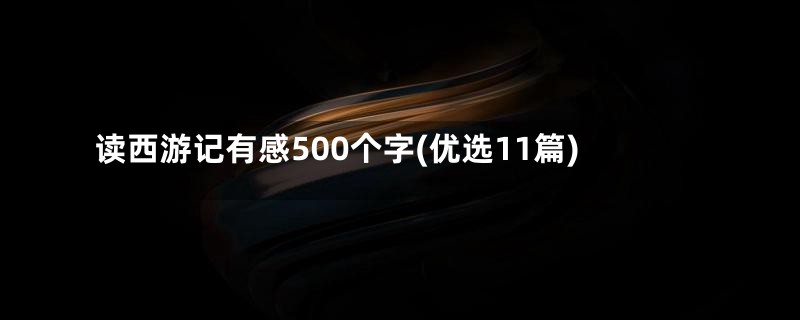 读西游记有感500个字(优选11篇)