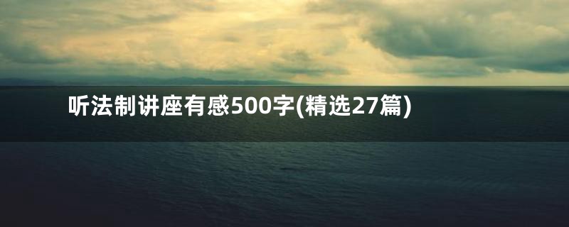 听法制讲座有感500字(精选27篇)